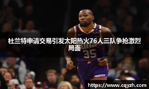 杜兰特申请交易引发太阳热火76人三队争抢激烈局面