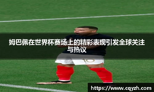 姆巴佩在世界杯赛场上的精彩表现引发全球关注与热议